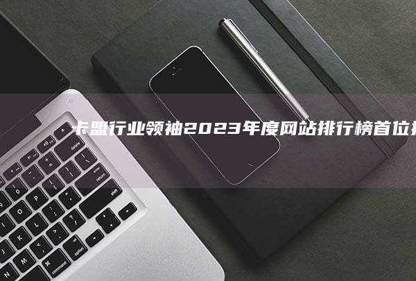 卡盟行业领袖：2023年度网站排行榜首位揭秘